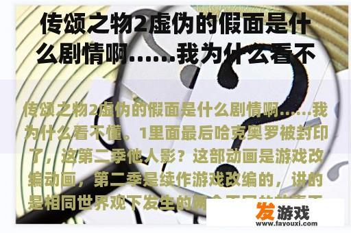 传颂之物2虚伪的假面是什么剧情啊……我为什么看不懂。1里面最后哈克奥罗被封印了，这第二季他人影？传颂之物，虚伪的假面psv游戏里的皇帝是被谁毒杀的啊，并不是无赖啊，貌似他还很忠心？最后最后久远？