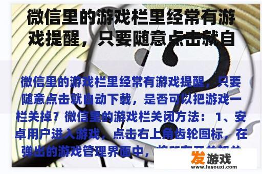 微信里的游戏栏里经常有游戏提醒，只要随意点击就自动下载，是否可以把游戏一栏关掉？微信小游戏怎么解锁禁止使用？