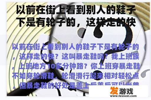以前在街上看到别人的鞋子下是有轮子的，这样走的快？这叫暴走鞋吗？我上班族，上班地方10多分钟路？暴走街头网页游戏版