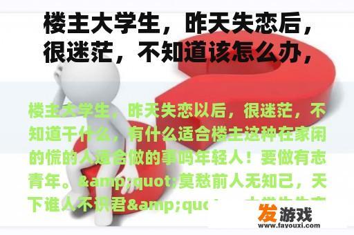 楼主大学生，昨天失恋后，很迷茫，不知道该怎么办，有没有什么适合楼主这种在家闲着慌着的人？