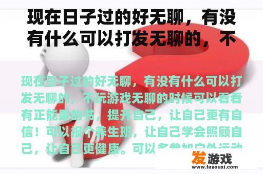 现在日子过的好无聊，有没有什么可以打发无聊的，不玩游戏