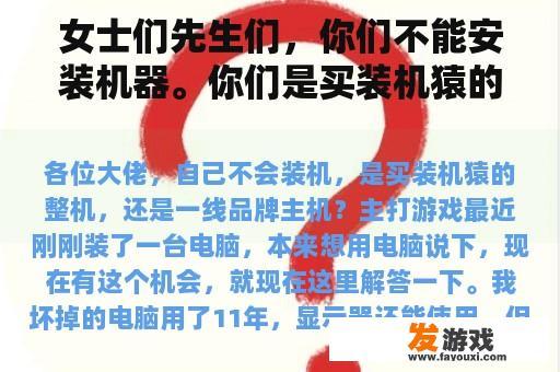 女士们先生们，你们不能安装机器。你们是买装机猿的整机还是一线品牌主机？主要游戏