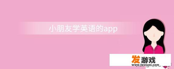 如何找到适合孩子的英语app？有何推荐？_国外小孩玩的网络游戏软件