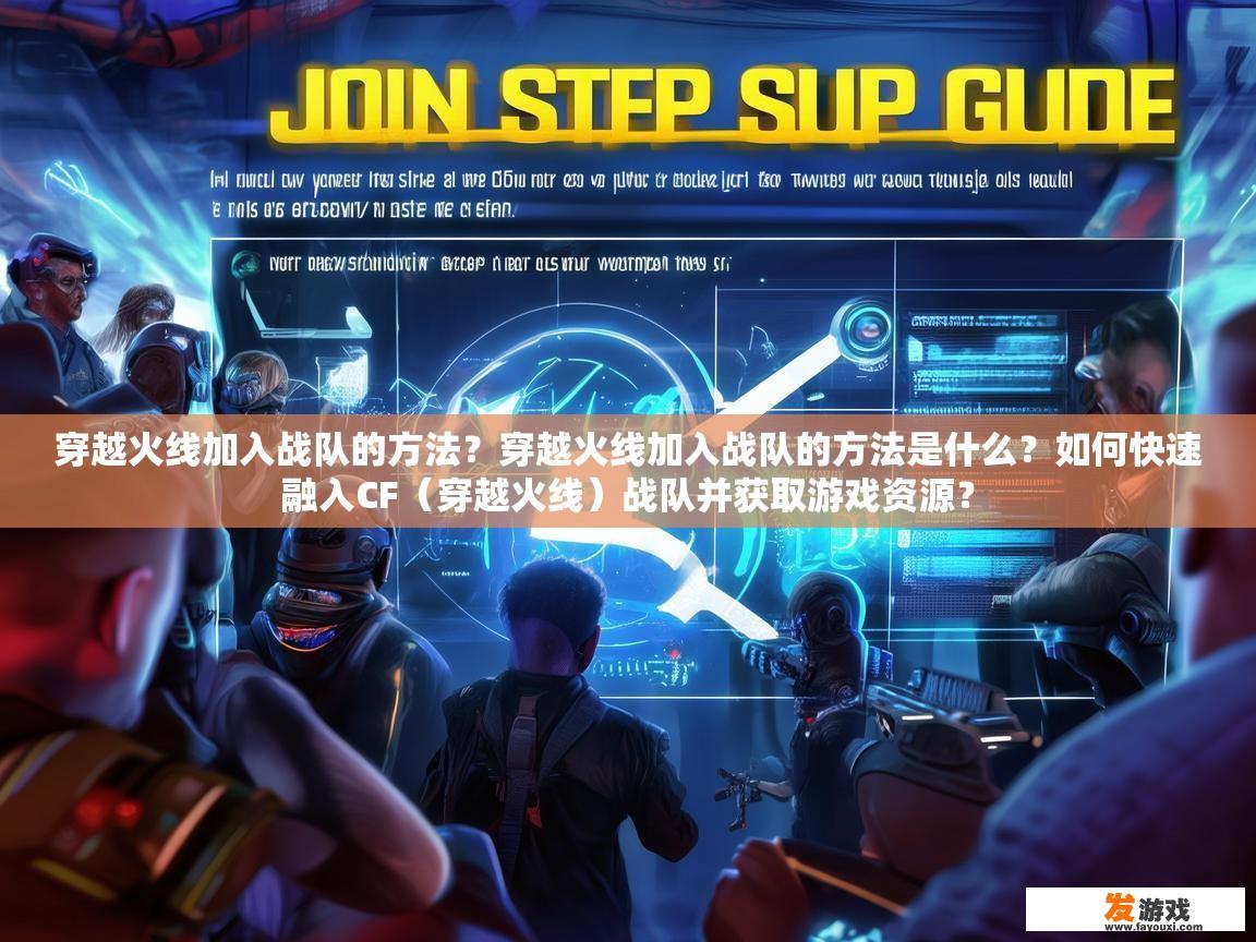 穿越火线加入战队的方法？穿越火线加入战队的方法是什么？如何快速融入CF（穿越火线）战队并获取游戏资源？