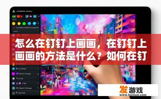 怎么在钉钉上画画，在钉钉上画画的方法是什么？如何在钉钉上使用画笔或彩墨进行生动创作并发布绘画作品?