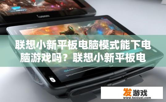 联想小新平板电脑模式能下电脑游戏吗？联想小新平板电脑模式能否直接下载电脑游戏？联想小新平板电脑模式是否支持下载与运行内置或外置电脑游戏？