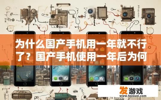 为什么国产手机用一年就不行了？国产手机使用一年后为何表现不佳的原因是什么？国产手机如何在使用一年后逐渐衰落，具体原因剖析及影响因素分析