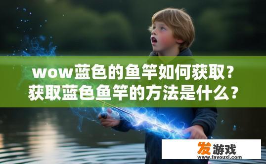 wow蓝色的鱼竿如何获取？获取蓝色鱼竿的方法是什么？蓝色鱼竿的获取方法有哪些？获得蓝色鱼竿的具体步骤是怎样的？