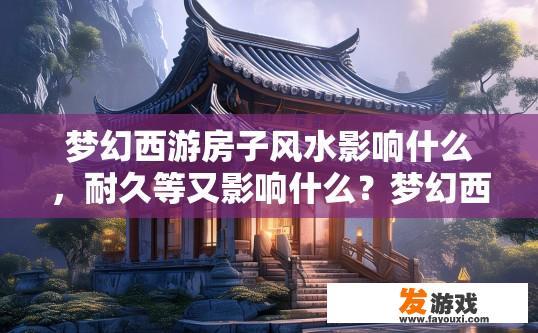 梦幻西游房子风水影响什么，耐久等又影响什么？梦幻西游房子风水对耐久等有何影响？梦幻西游房屋风水与耐久度的关系，影响因素与可能后果分析
