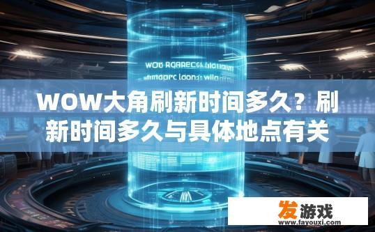 WOW大角刷新时间多久？刷新时间多久与具体地点有关吗？地区间角色刷新时间差异显著，何为关键影响因素?