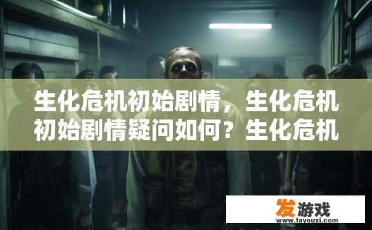 生化危机初始剧情，生化危机初始剧情疑问如何？生化危机系列开场故事中的悬念与谜团，剧情详解及探讨对后续发展的影响?