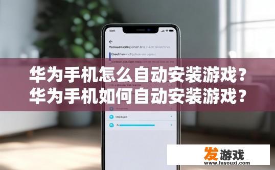华为手机怎么自动安装游戏？华为手机如何自动安装游戏？华为手机如何实现自动安装游戏功能?