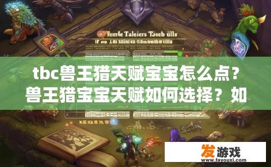 tbc兽王猎天赋宝宝怎么点？兽王猎宝宝天赋如何选择？如何构建适合兽王猎玩法的宝宝天赋系统？天赋分配要点分享