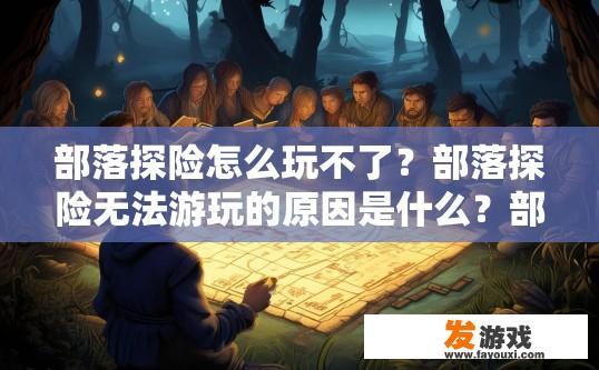 部落探险怎么玩不了？部落探险无法游玩的原因是什么？部落探险游戏中遇阻原因解析，十问解答玩家无法游玩部分步骤与挑战
