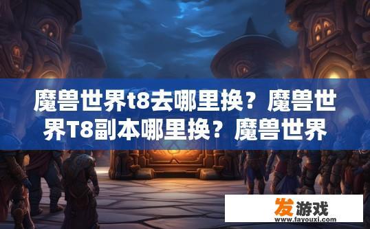 魔兽世界t8去哪里换？魔兽世界T8副本哪里换？魔兽世界T8副本如何获取？T8副本更换地点有哪些选择？