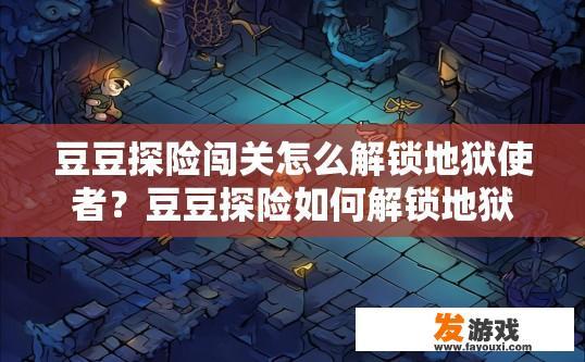 豆豆探险闯关怎么解锁地狱使者？豆豆探险如何解锁地狱使者？豆豆迷宫深处，地狱使者解锁条件与探索路线详解