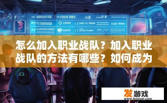 怎么加入职业战队？加入职业战队的方法有哪些？如何成为职业战队成员，入队流程详解及常见方式分析