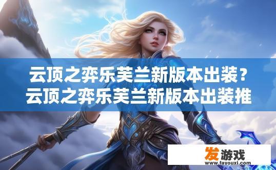云顶之弈乐芙兰新版本出装？云顶之弈乐芙兰新版本出装推荐什么装备？乐芙兰新版本装备选择，如何在云顶之弈中最大化乐芙兰的战斗力?