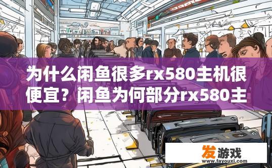 为什么闲鱼很多rx580主机很便宜？闲鱼为何部分rx580主机价格较低原因探讨，rz580主机价格为何普遍较低，背后因素解析