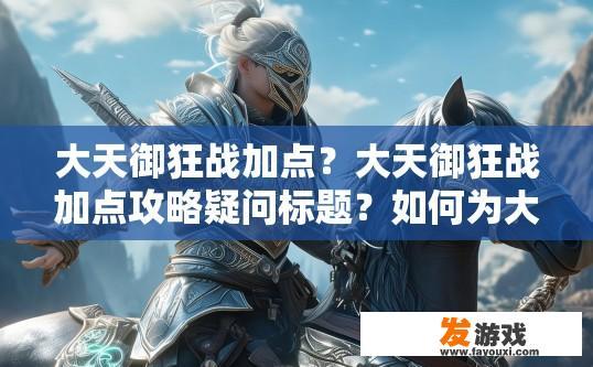 大天御狂战加点？大天御狂战加点攻略疑问标题？如何为大天御选择适合其角色特性的狂战加点方案？