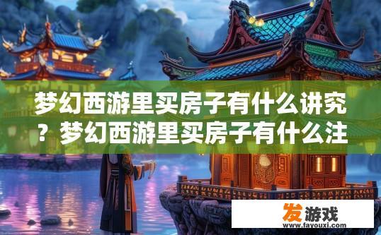 梦幻西游里买房子有什么讲究？梦幻西游里买房子有什么注意事项？梦幻西游，买房之术，巧购豪宅必备条件与安全守则揭秘