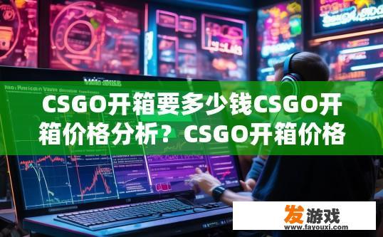 CSGO开箱要多少钱CSGO开箱价格分析？CSGO开箱价格分析需要多少钱？CSGO开箱费用揭秘，平均价值范围与估价技巧分享