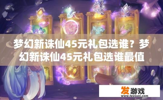 梦幻新诛仙45元礼包选谁？梦幻新诛仙45元礼包选谁最值得？梦幻新诛仙45元礼包如何选择？性价比高的套装推荐