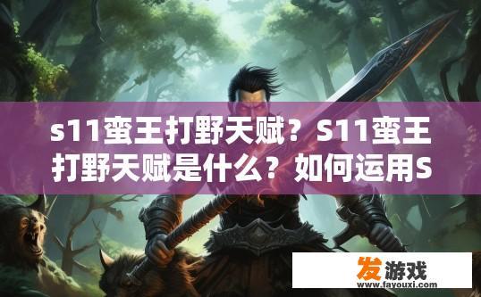 s11蛮王打野天赋？S11蛮王打野天赋是什么？如何运用S11蛮王打野天赋提升打野能力？