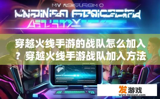 穿越火线手游的战队怎么加入？穿越火线手游战队加入方法疑问标题？如何注册并加入CF手游战队？CF手游战队入队流程疑问