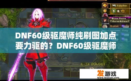 DNF60级驱魔师纯刷图加点要力驱的？DNF60级驱魔师力驱刷图加点推荐哪些技能？60级驱魔师纯刷图强力点法解析，力驱增伤、续航与伤害提升技巧推荐