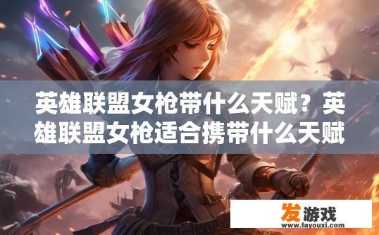 英雄联盟女枪带什么天赋？英雄联盟女枪适合携带什么天赋取决于个人游戏风格和战术需求，如何搭配女枪英雄联盟天赋，使其适应不同战斗风格与战术应对？
