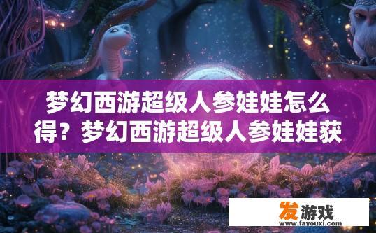 梦幻西游超级人参娃娃怎么得？梦幻西游超级人参娃娃获取途径是什么？如何获得梦幻西游超级人参娃娃？超级人参娃娃的获取方式有哪些？