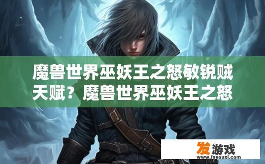 魔兽世界巫妖王之怒敏锐贼天赋？魔兽世界巫妖王之怒敏锐贼天赋选择疑问的标题可以是哪些？深探魔兽世界巫妖王之怒敏锐贼天赋搭配难题，如何精准决策? 或者 巫妖王之怒中的敏锐贼天赋选择，实战经验与策略探讨。