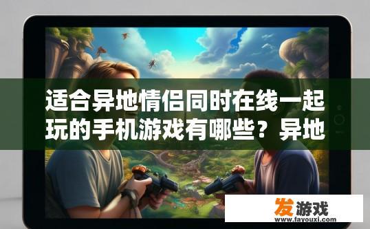 适合异地情侣同时在线一起玩的手机游戏有哪些？异地情侣手机游戏推荐有哪些？异地情侣可否共享同一款在线互动游戏，哪款游戏更适合你们俩并肩作战呢? 或者 在异乡伴侣中如何找到共同热爱的游戏，并通过游戏进行深度交流与陪伴?