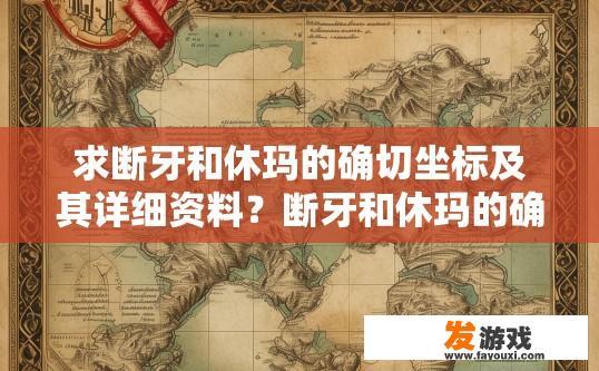 求断牙和休玛的确切坐标及其详细资料？断牙和休玛的确切坐标及详细资料查询请求可以生成哪些疑问标题？寻求关于断牙（或休玛）的位置信息，包括坐标和相关资料的公开查询？