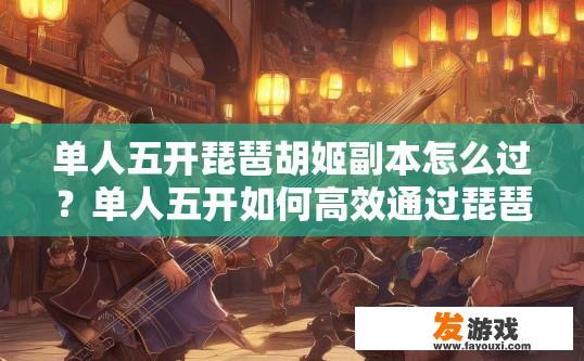 单人五开琵琶胡姬副本怎么过？单人五开如何高效通过琵琶胡姬副本？琵琶胡姬副本技巧，单人五开攻略与高效通关秘籍