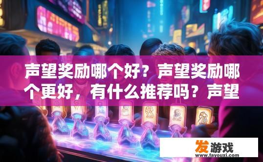 声望奖励哪个好？声望奖励哪个更好，有什么推荐吗？声望奖励各有利弊，哪个更值得培养和追求?