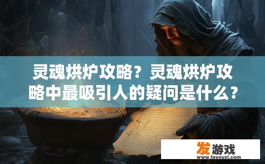 灵魂烘炉攻略？灵魂烘炉攻略中最吸引人的疑问是什么？灵魂烘炉中的独门秘诀，深藏不露的难题与答案
