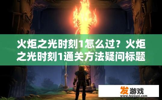 火炬之光时刻1怎么过？火炬之光时刻1通关方法疑问标题，如何快速通过第一关？火炬之光时刻1第一章，快速攻略与挑战解析