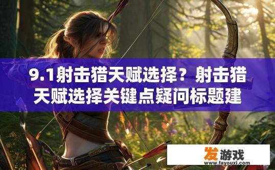 9.1射击猎天赋选择？射击猎天赋选择关键点疑问标题建议？什么是射击猎最合适的天赋选择？天赋要点剖析与疑问