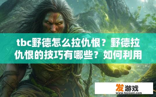 tbc野德怎么拉仇恨？野德拉仇恨的技巧有哪些？如何利用TBC野德提升仇恨值？针对野德拉的策略解析