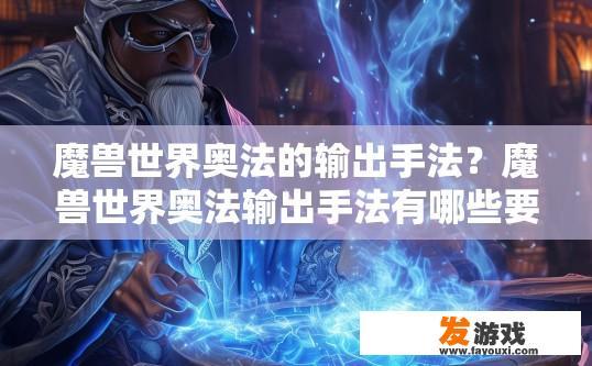 魔兽世界奥法的输出手法？魔兽世界奥法输出手法有哪些要点？如何优化魔兽世界奥法职业输出策略，技巧与要点探讨