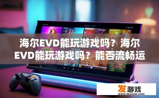 海尔EVD能玩游戏吗？海尔EVD能玩游戏吗？能否流畅运行游戏取决于具体游戏和应用。海尔EVD是否支持各种类型的游戏及应用程序?