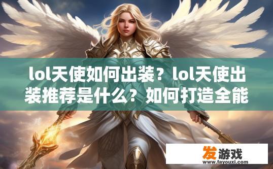 lol天使如何出装？lol天使出装推荐是什么？如何打造全能天使上单之选，核心装备推荐一览？