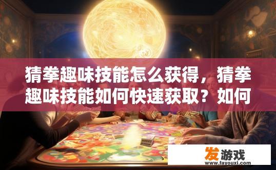 猜拳趣味技能怎么获得，猜拳趣味技能如何快速获取？如何快速学习和掌握猜拳游戏的趣味技能？