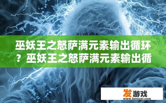 巫妖王之怒萨满元素输出循环？巫妖王之怒萨满元素输出循环介绍疑问标题？巫妖王之怒萨满元素输出机制，循环波动，如何保证稳定输出与策略搭配?