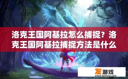 洛克王国阿基拉怎么捕捉？洛克王国阿基拉捕捉方法是什么？洛克王国阿基拉如何抓取技巧与步骤详解？