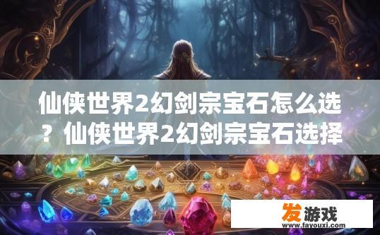 仙侠世界2幻剑宗宝石怎么选？仙侠世界2幻剑宗宝石选择疑问标题，如何选择适合的宝石？幻剑宗宝石最佳搭配及种类解析，挑选宝石之路之迷？