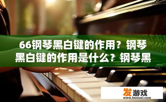 66钢琴黑白键的作用？钢琴黑白键的作用是什么？钢琴黑白键的功能与演奏效果，简述及其对音乐创作的影响