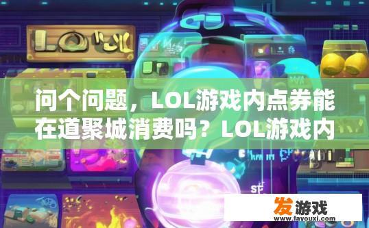 问个问题，LOL游戏内点券能在道聚城消费吗？LOL游戏内点券能否在道聚城消费疑问标题，LOL点券在道聚城消费是否可行，LOL点券在道聚城可否进行购物消费?